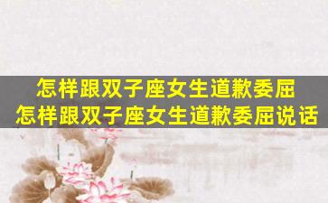 怎样跟双子座女生道歉委屈 怎样跟双子座女生道歉委屈说话